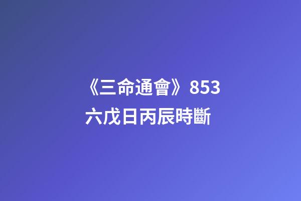 《三命通會》8.53 六戊日丙辰時斷